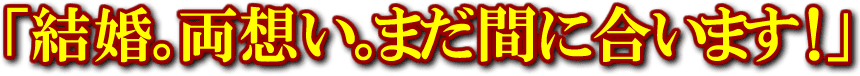 「結婚。両想い。まだ間に合います！」
