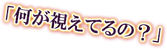「何が視えてるの？」