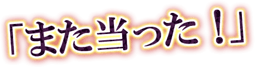 「また当った！」