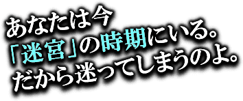 あなたは今「迷宮」の時期にいる。だから迷ってしまうのよ。
