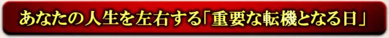 あなたの人生を左右する「重要な転機となる日」